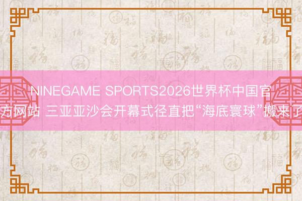 NINEGAME SPORTS2026世界杯中国官方网站 三亚亚沙会开幕式径直把“海底寰球”搬来了
