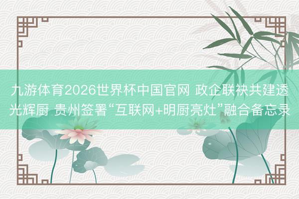 九游体育2026世界杯中国官网 政企联袂共建透光辉厨 贵州签署“互联网+明厨亮灶”融合备忘录