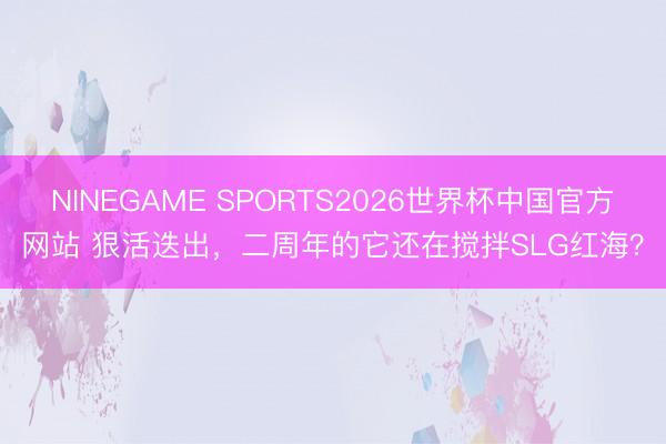 NINEGAME SPORTS2026世界杯中国官方网站 狠活迭出，二周年的它还在搅拌SLG红海？