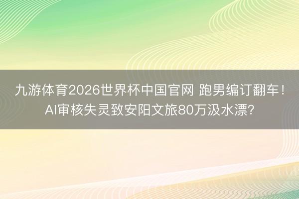 九游体育2026世界杯中国官网 跑男编订翻车！AI审核失灵致安阳文旅80万汲水漂？