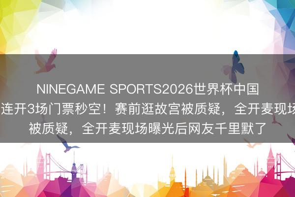 NINEGAME SPORTS2026世界杯中国官方网站 蔡依林鸟巢连开3场门票秒空！赛前逛故宫被质疑，全开麦现场曝光后网友千里默了