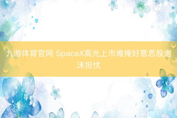 九游体育官网 SpaceX高光上市难掩好意思股泡沫担忧