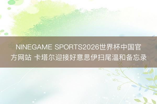 NINEGAME SPORTS2026世界杯中国官方网站 卡塔尔迎接好意思伊扫尾温和备忘录