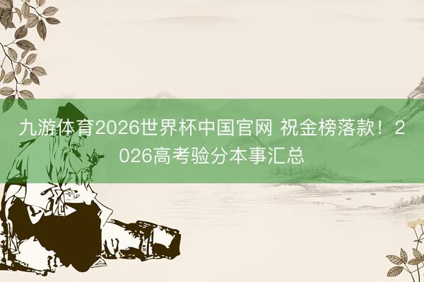 九游体育2026世界杯中国官网 祝金榜落款！2026高考验分本事汇总