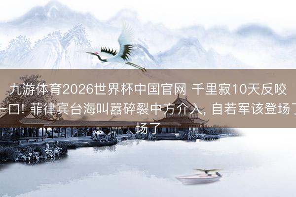 九游体育2026世界杯中国官网 千里寂10天反咬一口! 菲律宾台海叫嚣碎裂中方介入， 自若军该登场了