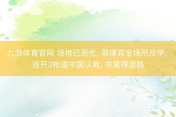 九游体育官网 场地已恶化, 菲律宾全场所反华, 连开3枪逼中国认栽, 中莫得退路