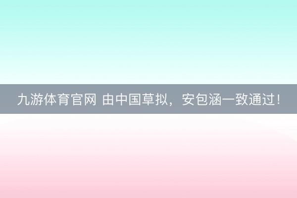 九游体育官网 由中国草拟,安包涵一致通过!