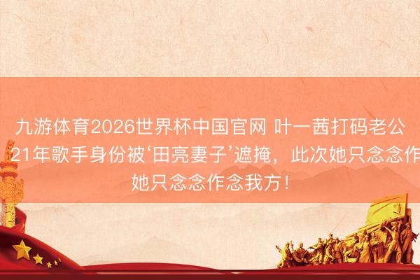 九游体育2026世界杯中国官网 叶一茜打码老公上热搜!21年歌手身份被‘田亮妻子’遮掩,此次她只念念作念我方!