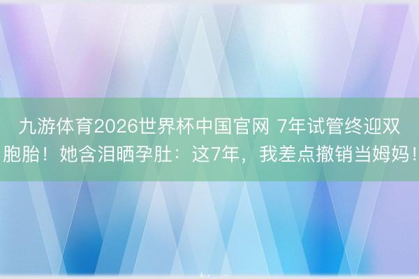 九游体育2026世界杯中国官网 7年试管终迎双胞胎!她含泪晒孕肚:这7年,我差点撤销当姆妈!