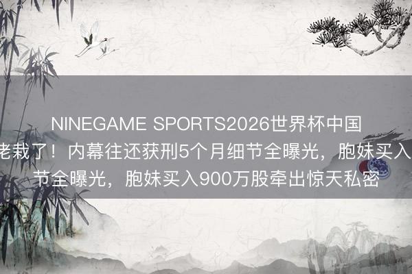 NINEGAME SPORTS2026世界杯中国官方网站 港片外传大佬栽了!内幕往还获刑5个月细节全曝光,胞妹买入900万股牵出惊天私密