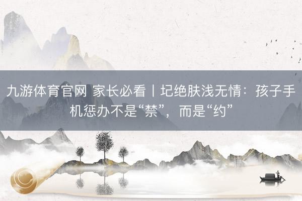 九游体育官网 家长必看丨圮绝肤浅无情:孩子手机惩办不是“禁”,而是“约”
