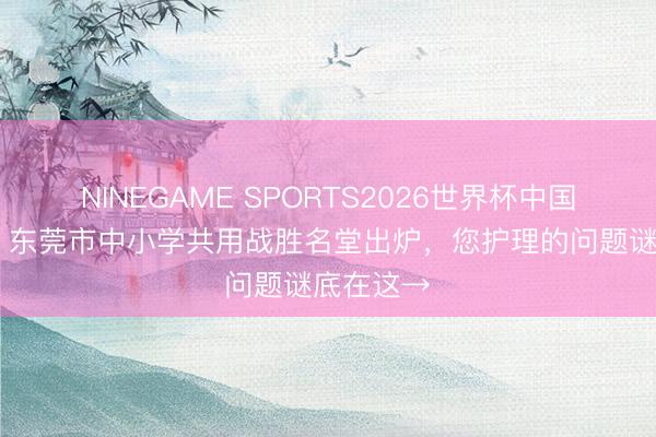 NINEGAME SPORTS2026世界杯中国官方网站 东莞市中小学共用战胜名堂出炉，您护理的问题谜底在这→