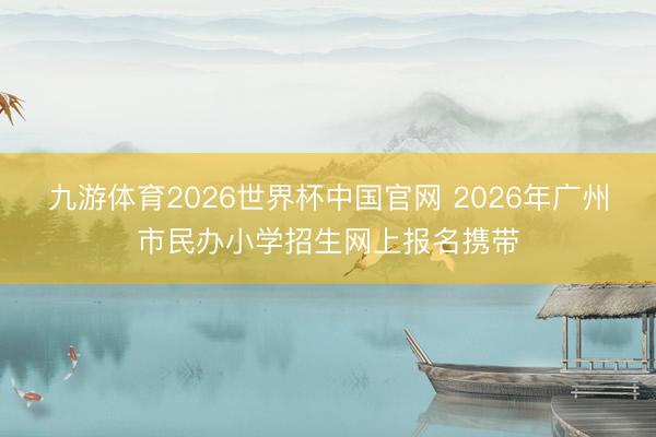 九游体育2026世界杯中国官网 2026年广州市民办小学招生网上报名携带