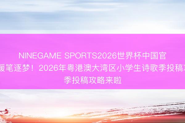 NINEGAME SPORTS2026世界杯中国官方网站 援笔逐梦！2026年粤港澳大湾区小学生诗歌季投稿攻略来啦