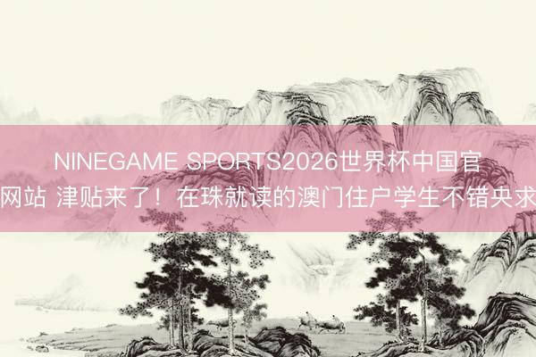 NINEGAME SPORTS2026世界杯中国官方网站 津贴来了!在珠就读的澳门住户学生不错央求→