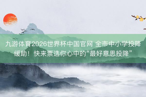 九游体育2026世界杯中国官网 全市中小学投降缓助!快来票选你心中的“最好意思投降”
