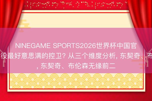 NINEGAME SPORTS2026世界杯中国官方网站 谁知现役最好意思满的控卫? 从三个维度分析, 东契奇、布伦森无缘前二