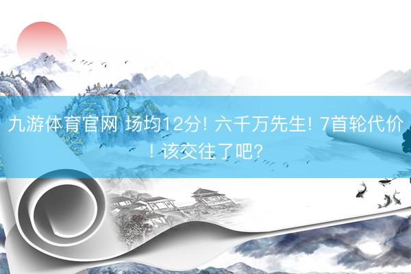 九游体育官网 场均12分! 六千万先生! 7首轮代价! 该交往了吧?