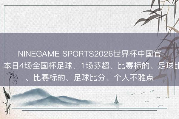 NINEGAME SPORTS2026世界杯中国官方网站 6月18日: 本日4场全国杯足球、1场芬超、比赛标的、足球比分、个人不雅点