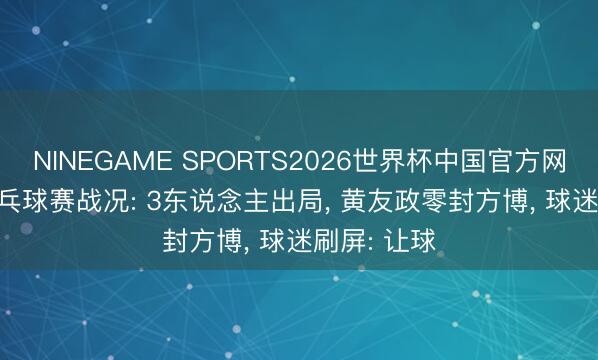 NINEGAME SPORTS2026世界杯中国官方网站 6.17乒乓球赛战况: 3东说念主出局, 黄友政零封方博, 球迷刷屏: 让球