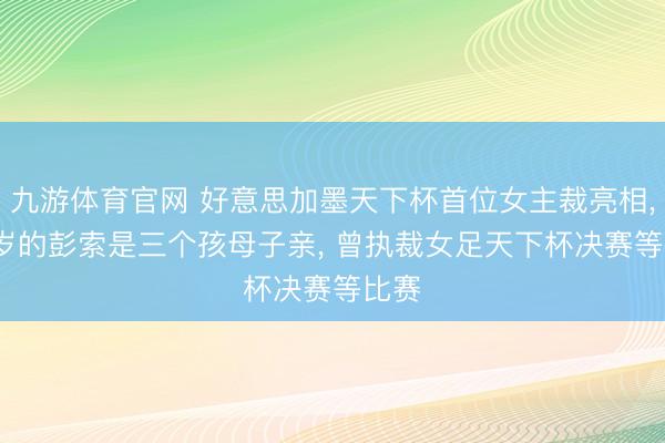 九游体育官网 好意思加墨天下杯首位女主裁亮相, 39岁的彭索是三个孩母子亲, 曾执裁女足天下杯决赛等比赛