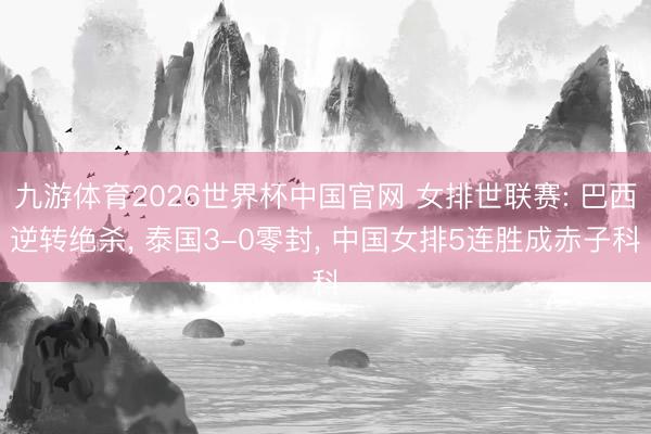 九游体育2026世界杯中国官网 女排世联赛: 巴西逆转绝杀, 泰国3-0零封, 中国女排5连胜成赤子科