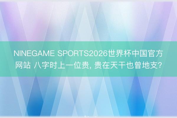 NINEGAME SPORTS2026世界杯中国官方网站 八字时上一位贵, 贵在天干也曾地支?