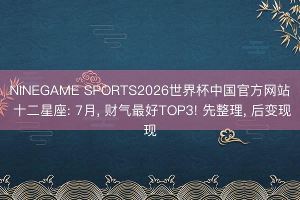NINEGAME SPORTS2026世界杯中国官方网站 十二星座: 7月, 财气最好TOP3! 先整理, 后变现