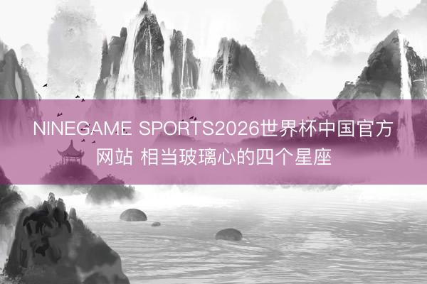 NINEGAME SPORTS2026世界杯中国官方网站 相当玻璃心的四个星座