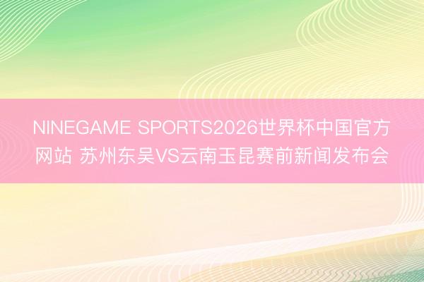 NINEGAME SPORTS2026世界杯中国官方网站 苏州东吴VS云南玉昆赛前新闻发布会