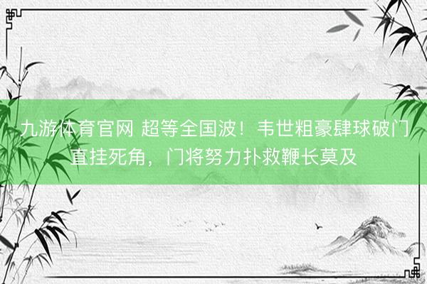 九游体育官网 超等全国波！韦世粗豪肆球破门直挂死角，门将努力扑救鞭长莫及
