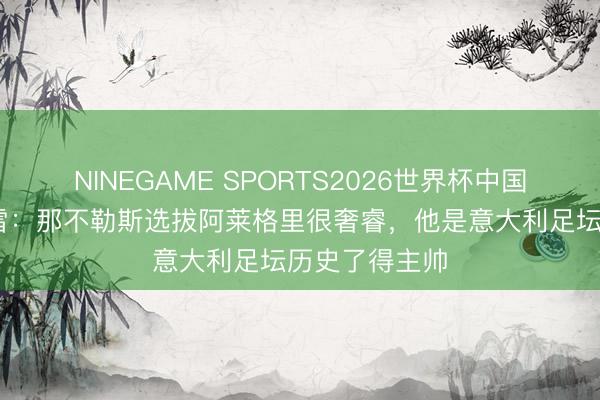 NINEGAME SPORTS2026世界杯中国官方网站 塔雷:那不勒斯选拔阿莱格里很奢睿,他是意大利足坛历史了得主帅